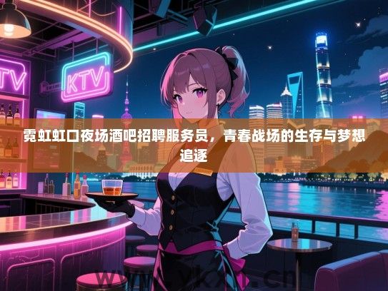 霓虹虹口夜场酒吧招聘服务员,青春战场的生存与梦想追逐 霓虹虹口夜场酒吧招聘服务员,青春战场的生存与梦想追逐